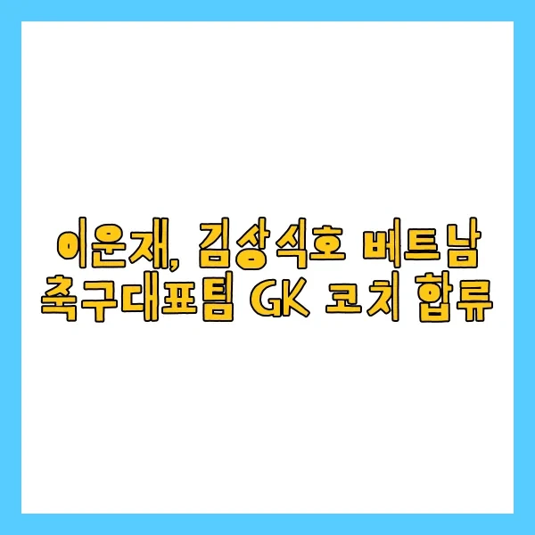 이운재, <b>김상식</b>호 베트남 축구대표팀 GK 코치 합류