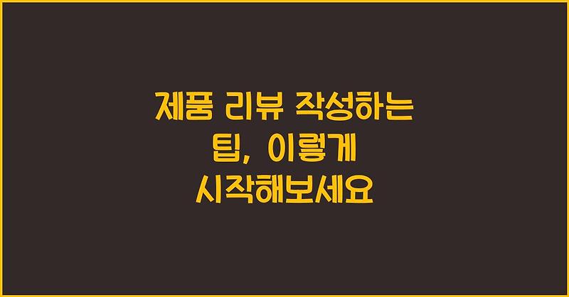 제품 리뷰 작성하는 팁, 이렇게 시작해보세요