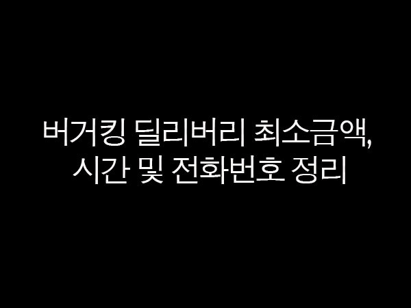 버거킹 딜리버리 최소금액, 시간 및 전화번호 정리