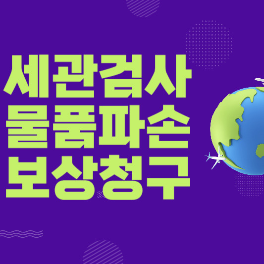 세관검사 물품 검사과정에서 물건이 파손된 경우 보상 받는 방법