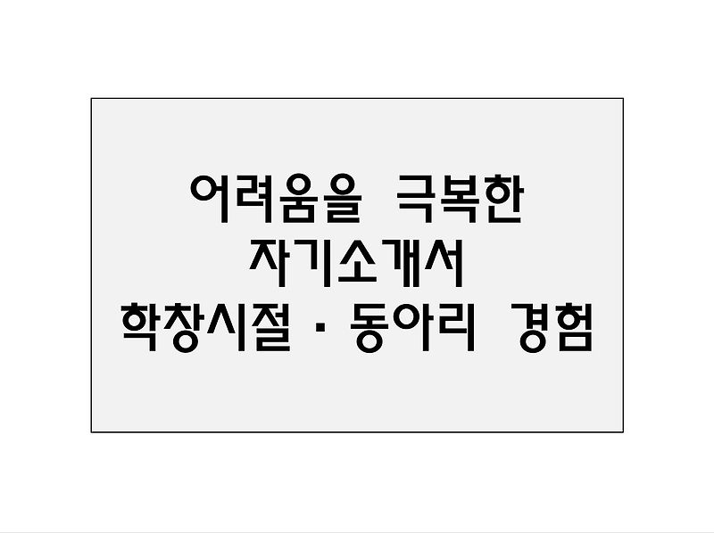 어려움을 극복한 자기소개서 / 학창시절·동아리 경험 샘플