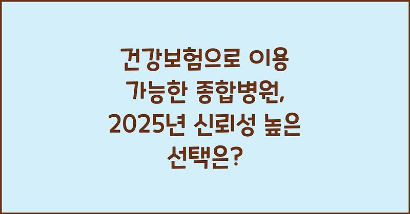 건강보험으로 이용 가능한 종합병원, 2025년 신뢰성 높은 선택은?