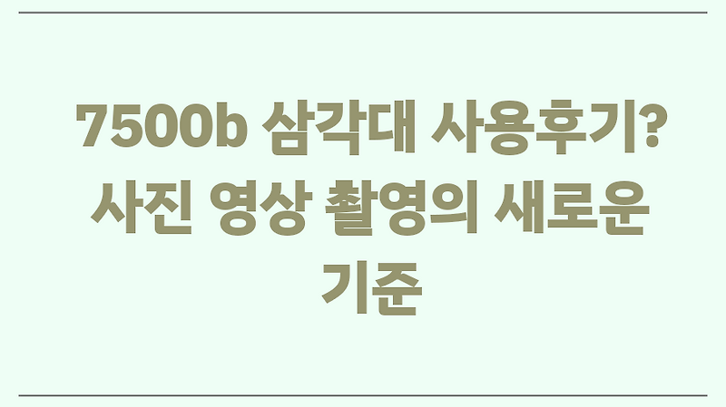 7500b 삼각대 사용후기? 사진 영상 촬영의 새로운 기준