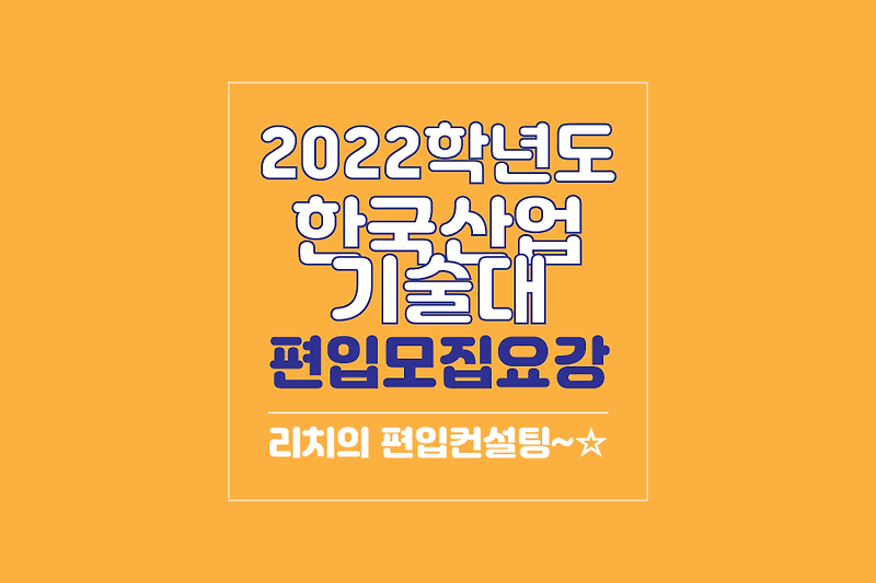 한국산업기술대 편입 2022학년도 모집요강 간편하게 보자!