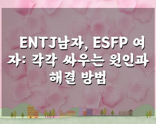 ENTJ남자, ESFP 여자: 각각 싸우는 원인과 해결 방법