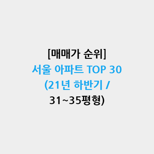 [매매가 순위] 서울 아파트 TOP 30 (21년 하반기 / 31~35평형)