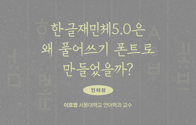 [인터뷰] 이호영 서울대학교 언어학과 교수 | 한글재민체5.0은 왜 풀어쓰기 폰트로 만들었을까?