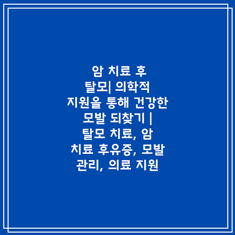 암 치료 후 탈모| 의학적 지원을 통해 건강한 모발 되찾기 | 탈모 치료, 암 치료 후유증, 모발 관리, 의료 지원