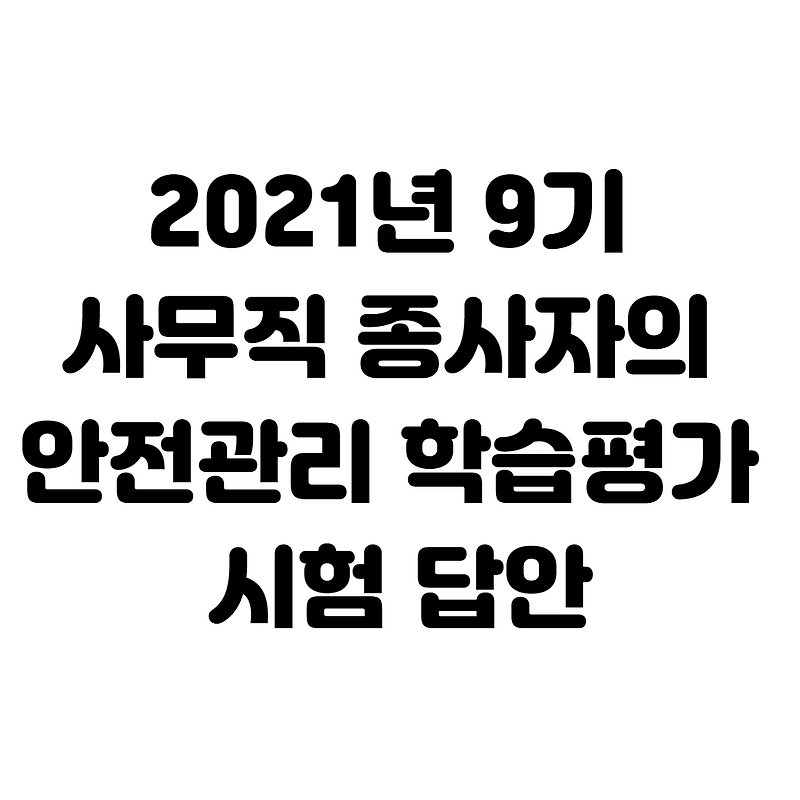 안전보건공단] 2021년 9기 사무직 종사자의 안전관리 학습평가 시험 답안