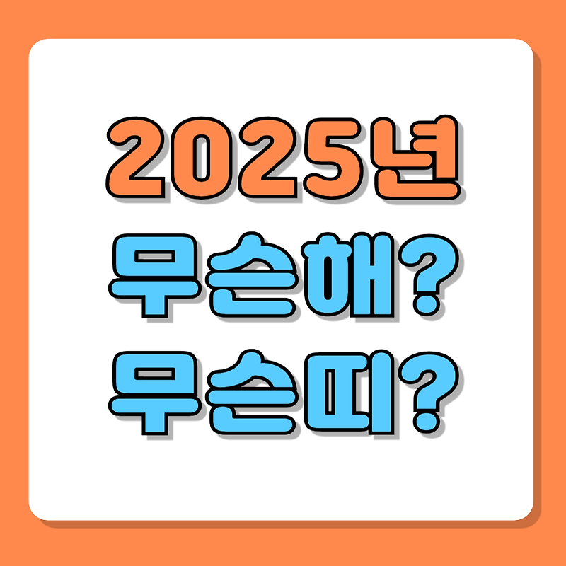 2025년 무슨해 무슨띠 운세와 의미