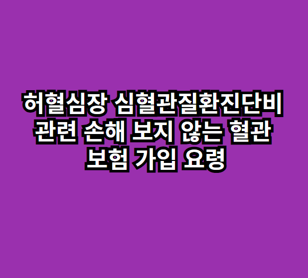 허혈심장, 심혈관질환진단비 관련 손해 보지 않는 혈관 보험 가입 요령