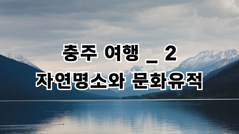 충청북도 충주 여행 _ 2 충주 자연명소, 문화유적, 장미산성, 고구려전시관, 가족, 아이와, 데이트, 힐링 충주시 가볼만한 곳, 충주 여행지도