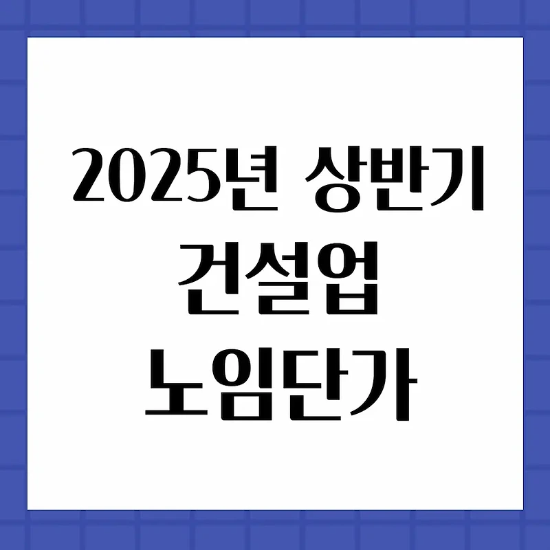 2025년 상반기 건설업 노임단가(노무비) 적용기준