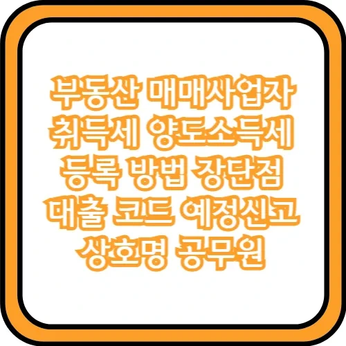 부동산 매매사업자 취득세 양도소득세 등록 방법 장단점 대출 코드 예정신고 상호명 공무원