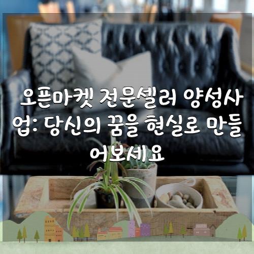 오픈마켓 전문셀러 양성사업: 당신의 꿈을 현실로 만들어보세요