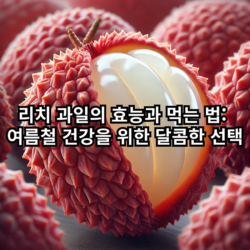 리치 과일의 효능과 먹는 법: 여름철 건강을 위한 달콤한 선택