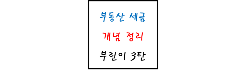 부린이용 부동산 세금 정리 (취득세, 보유세, 재산세, 종합부동산세, 양도소득세) - 부린이 3탄