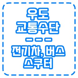 우도 교통수단, 이동수단 정리(전기차, 버스, 스쿠터 등)