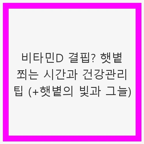비타민D 결핍? 햇볕 쬐는 시간과 건강관리 팁 (+햇볕의 빛과 그늘)