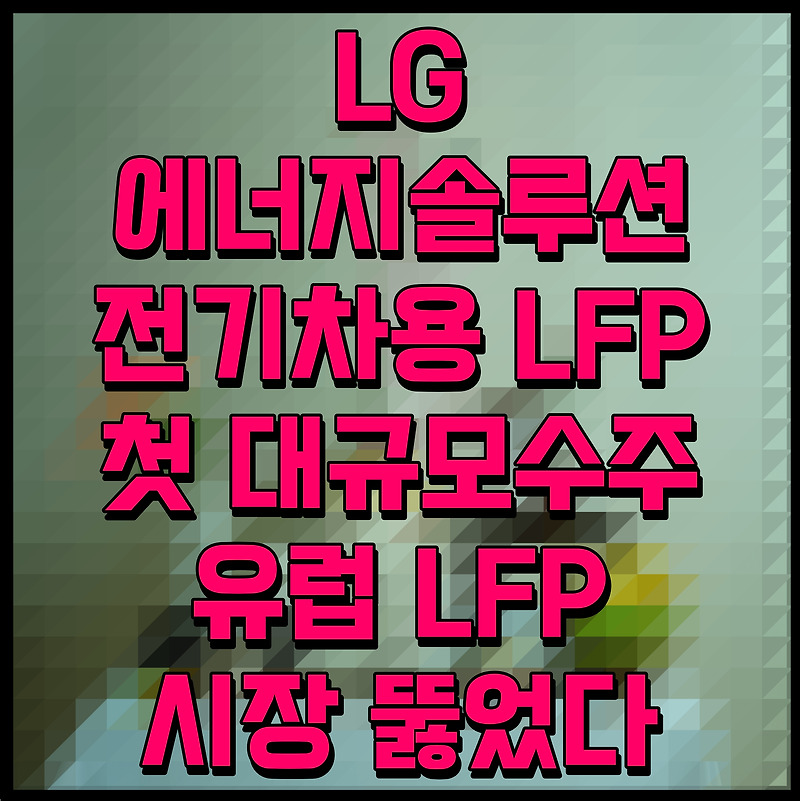 LG에너지솔루션 전기차용 LFP 첫 대규모 수주 중국 텃밭 유럽 LFP 시장 뚫었다