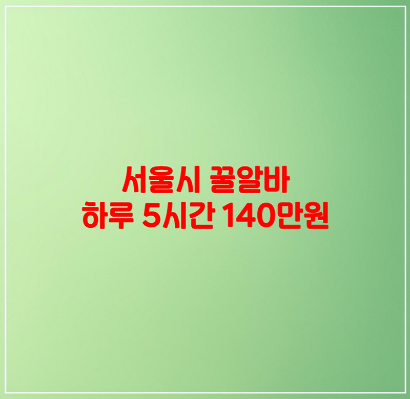 서울시 꿀알바 하루 5시간 근무하고 140만원 받기