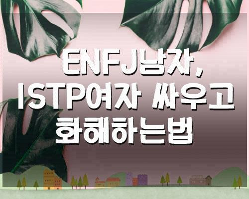 ENFJ남자, ISTP여자 싸우고 화해하는법