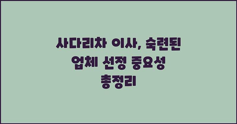 사다리차 이사, 숙련된 업체 선정 중요성 총정리