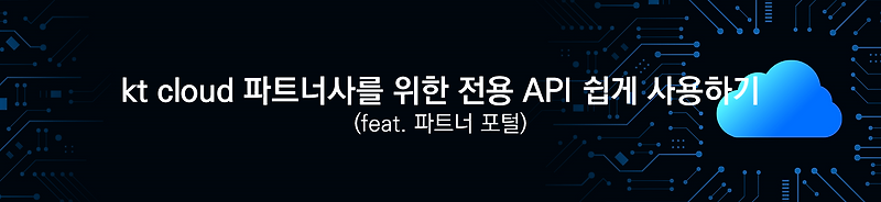 kt cloud 파트너사를 위한 전용 API 쉽게 사용하기(feat.파트너 포털) - kt cloud 기술 블로그