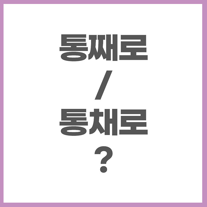 통째로? 통채로? 헷갈리는 맞춤법