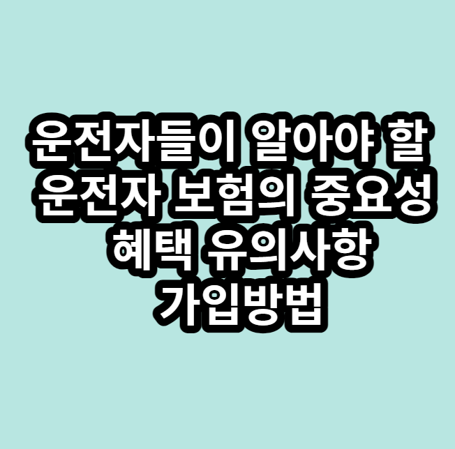 운전자들이 알아야 할 운전자 보험의 중요성과 혜택 유의사항 가입방법