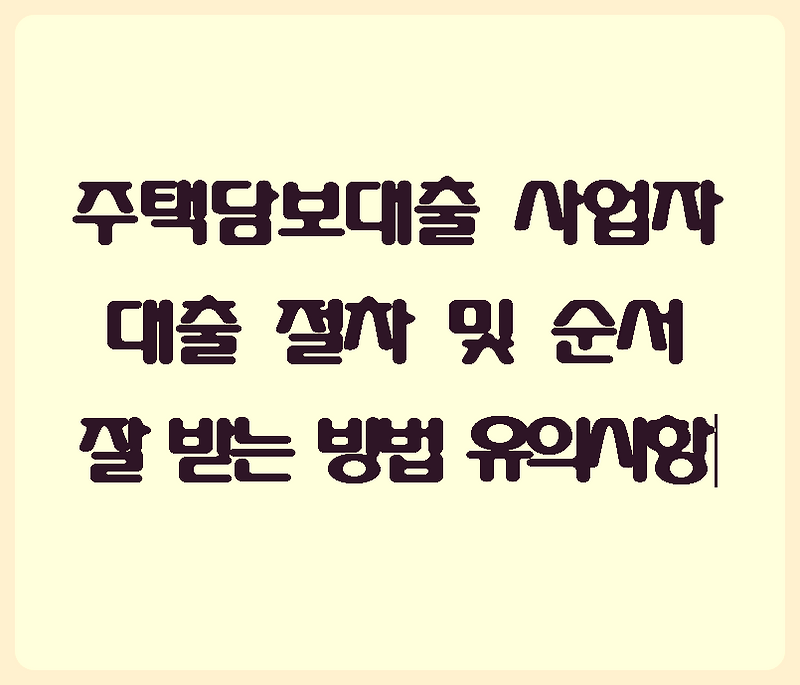 주택담보대출 사업자 대출 절차 및 순서 잘 받는 방법 유의사항