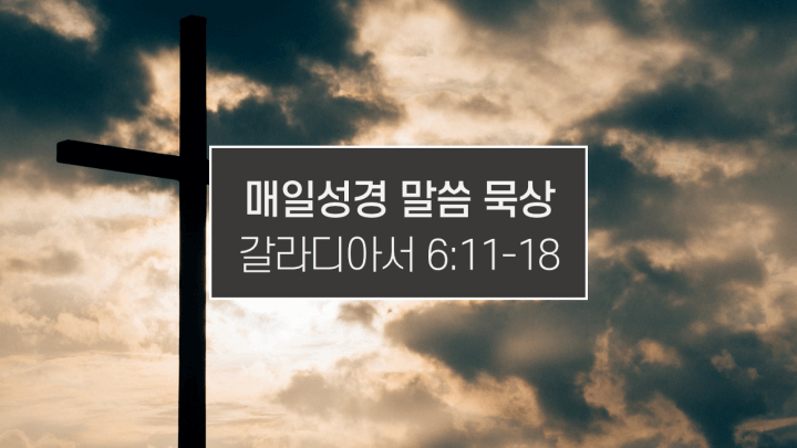 우리 주 예수 그리스도의 십자가 I 갈라디아서 6장 11-18절 I 매일성경 큐티 말씀 묵상