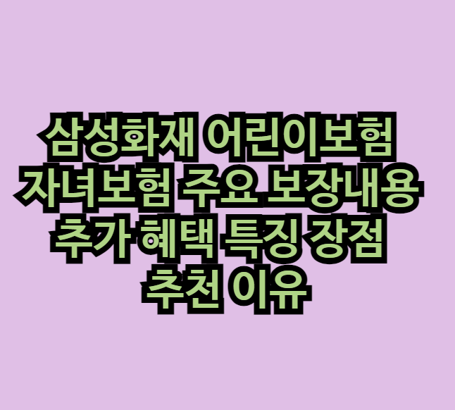 삼성화재 어린이보험 자녀보험 주요 보장내용 추가 혜택 특징 장점 추천 이유