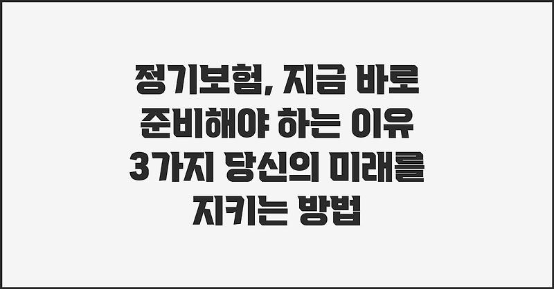 정기보험, 지금 바로 준비해야 하는 이유 3가지 당신의 미래를 지키는 방법