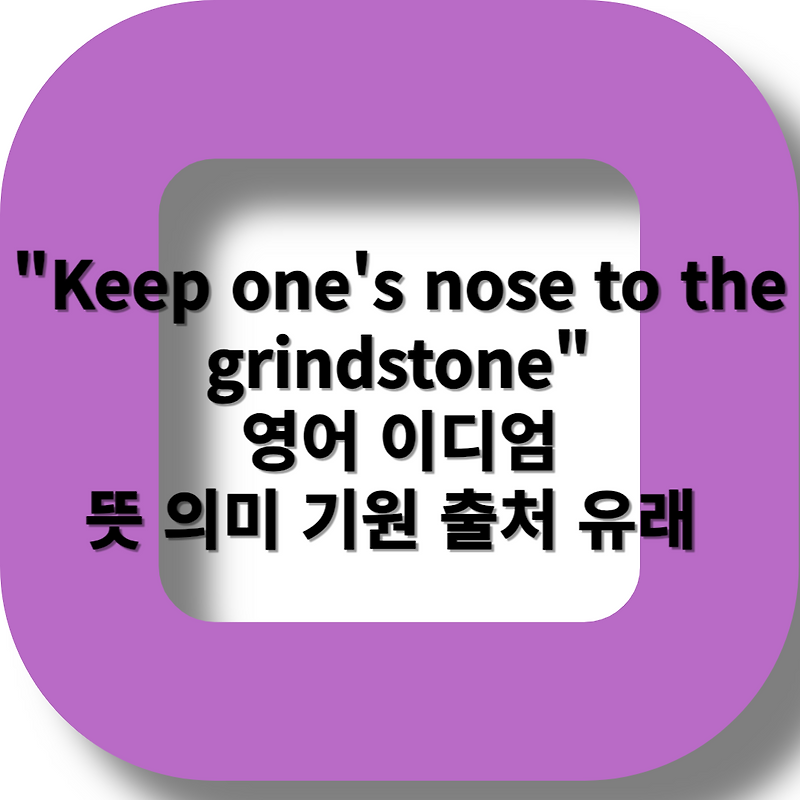 "Keep one's nose to the grindstone"영어 이디엄의 뜻 의미 기원 출처 유래