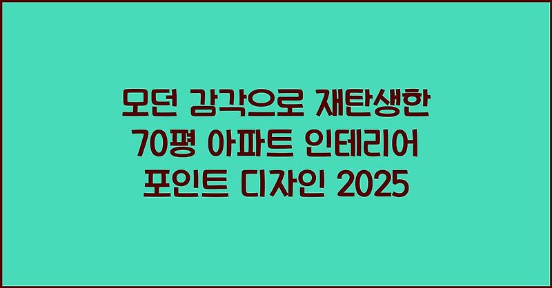 모던 감각으로 재탄생한 70평 아파트 인테리어 포인트 디자인 2025