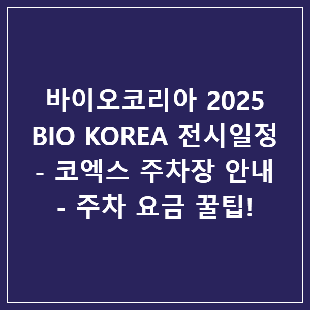 바이오코리아(BIO KOREA) 2025 전시일정 코엑스 주차장 요금 꿀팁