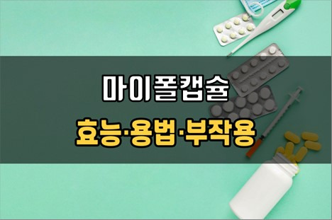 마이폴캡슐 복용 전 필수체크 3가지! 효능·효과, 복용법, 주의사항(부작용)