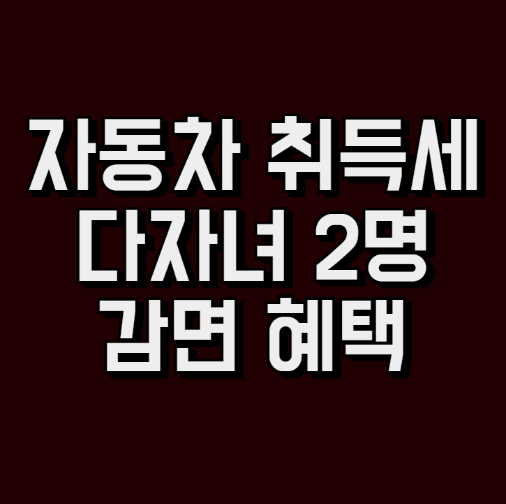 자동차 취득세 다자녀 2명 감면 혜택 (취등록세 계산기)