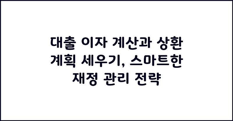 대출 이자 계산과 상환 계획 세우기, 스마트한 재정 관리 전략