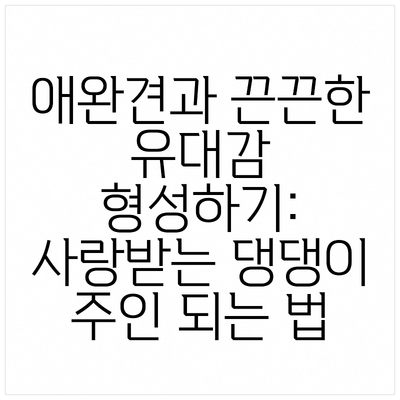 애완견과 끈끈한 유대감 형성하기: 사랑받는 댕댕이 주인 되는 법