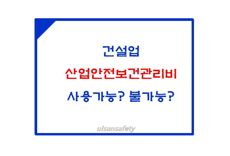 건설업 산업안전보건관리비 사용가능? 불가능? 항목정리