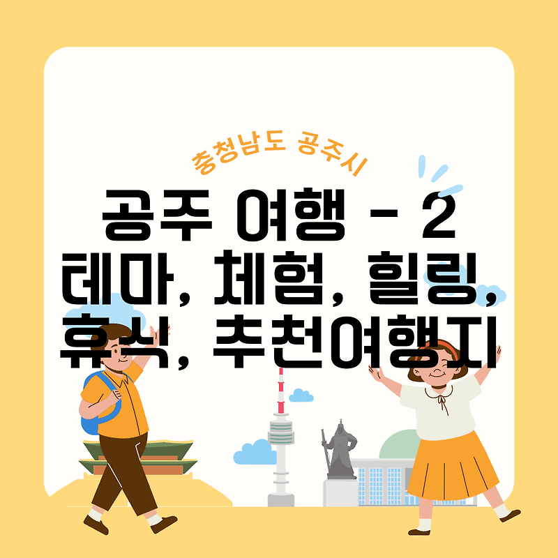 충남 공주 여행 - 02 테마, 체험, 힐링, 휴식, 아이와 가볼만한 여행지, 충청남도 공주, 공주 관광지도, 여행지 추천