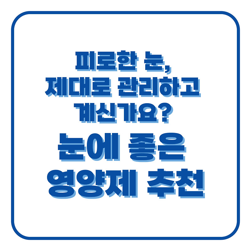 피로한 눈, 제대로 관리하고 계신가요? 눈에 좋은 영양제 추천, 고르는 법
