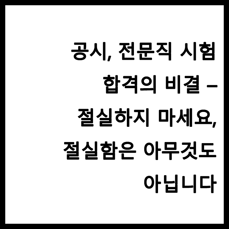 공시, 전문직 시험 합격의 비결 - 절실하지 마세요, 절실함은 아무것도 아닙니다