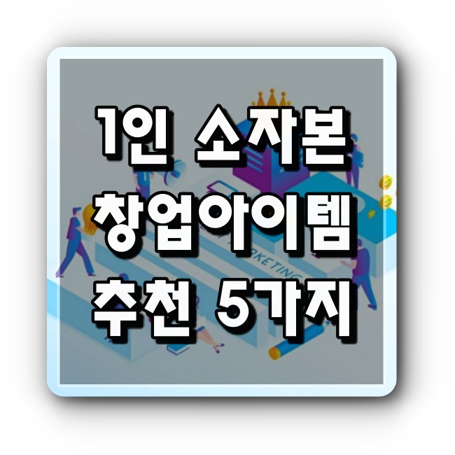 1인 소자본 창업 아이템 추천 TOP5