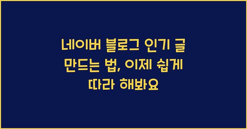 네이버 블로그 인기 글 만드는 법, 이제 쉽게 따라 해봐요