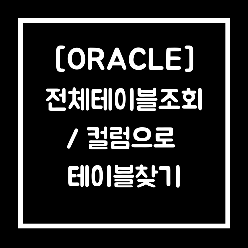 [ORACLE] 오라클 전체 테이블 조회 및 컬럼으로 테이블 찾기