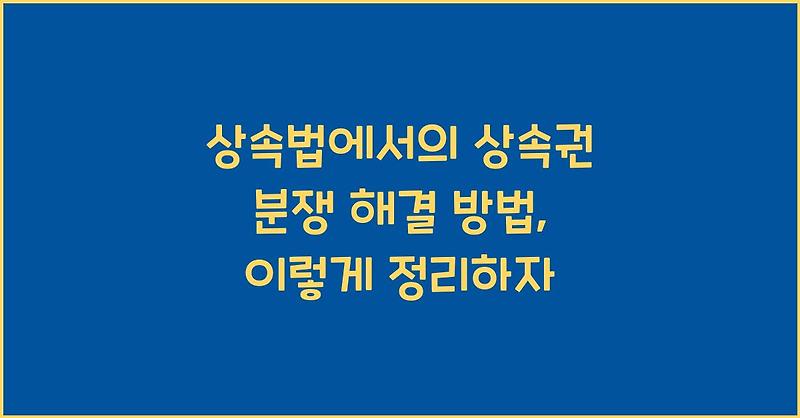  상속법에서의 상속권 분쟁 해결 방법, 이렇게 정리하자 