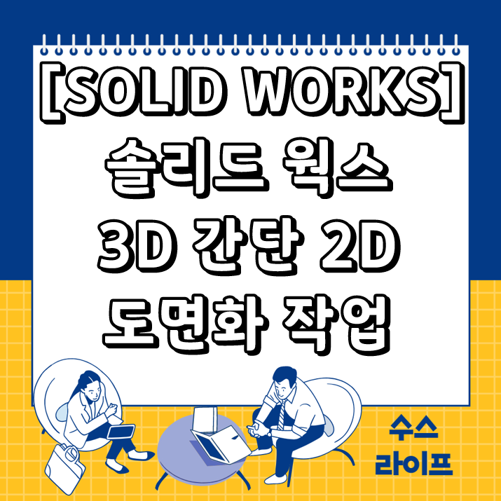 [SOLID WORKS] 솔리드 웍스 3D 간단 2D 도면화 작업
